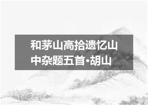 和茅山高拾遗忆山中杂题五首·胡山