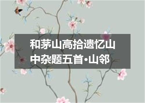 和茅山高拾遗忆山中杂题五首·山邻