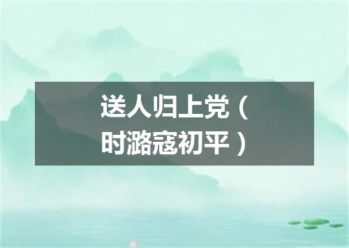 送人归上党（时潞寇初平）
