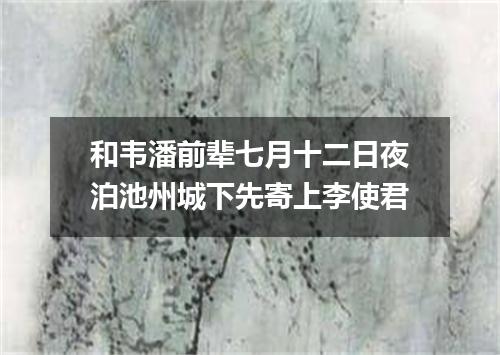 和韦潘前辈七月十二日夜泊池州城下先寄上李使君