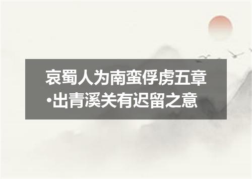 哀蜀人为南蛮俘虏五章·出青溪关有迟留之意