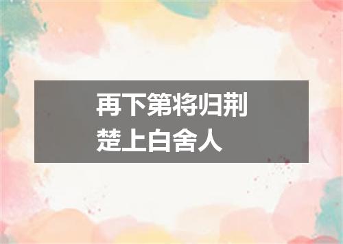 再下第将归荆楚上白舍人