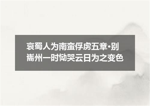哀蜀人为南蛮俘虏五章·别巂州一时恸哭云日为之变色