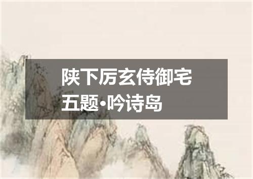 陕下厉玄侍御宅五题·吟诗岛
