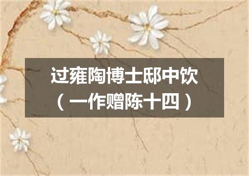 过雍陶博士邸中饮（一作赠陈十四）