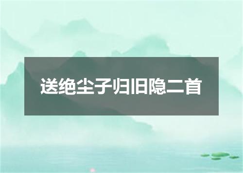 送绝尘子归旧隐二首