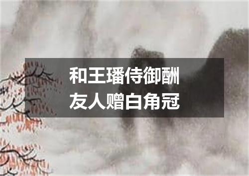 和王璠侍御酬友人赠白角冠