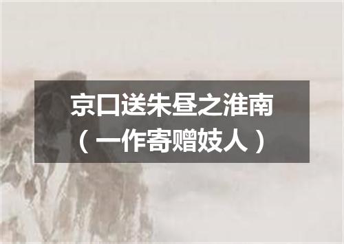 京口送朱昼之淮南（一作寄赠妓人）