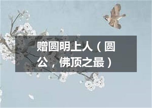 赠圆明上人（圆公，佛顶之最）
