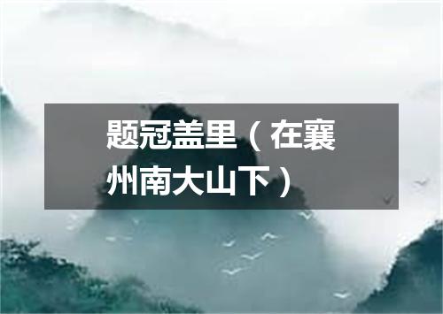 题冠盖里（在襄州南大山下）