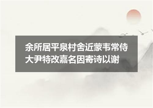 余所居平泉村舍近蒙韦常侍大尹特改嘉名因寄诗以谢