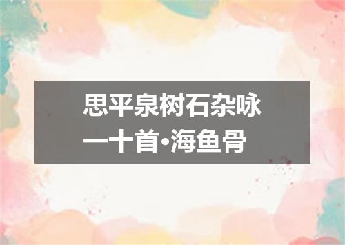 思平泉树石杂咏一十首·海鱼骨