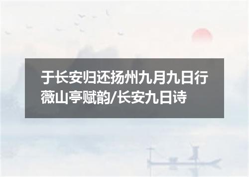 于长安归还扬州九月九日行薇山亭赋韵/长安九日诗