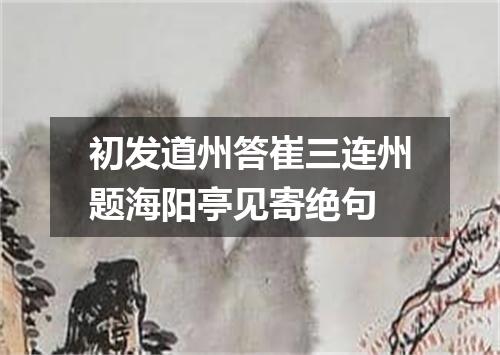 初发道州答崔三连州题海阳亭见寄绝句