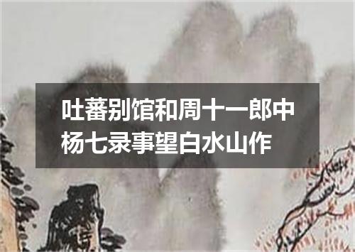 吐蕃别馆和周十一郎中杨七录事望白水山作
