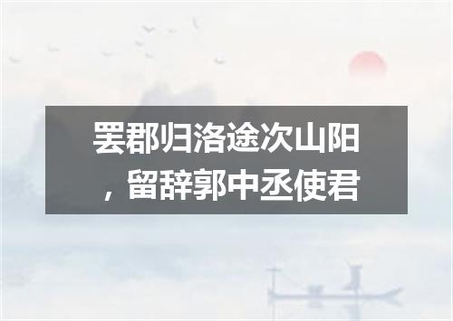 罢郡归洛途次山阳，留辞郭中丞使君