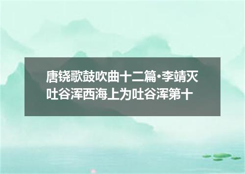 唐铙歌鼓吹曲十二篇·李靖灭吐谷浑西海上为吐谷浑第十