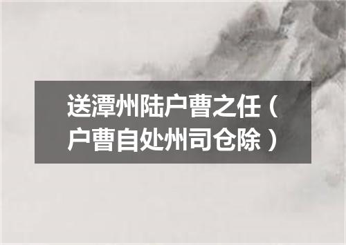 送潭州陆户曹之任（户曹自处州司仓除）