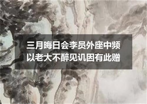 三月晦日会李员外座中频以老大不醉见讥因有此赠