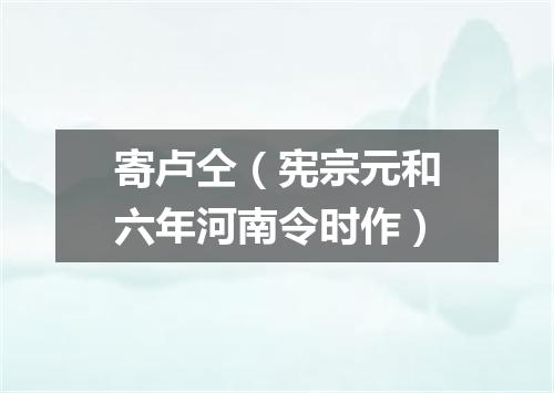 寄卢仝（宪宗元和六年河南令时作）