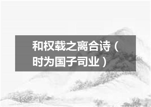 和权载之离合诗（时为国子司业）