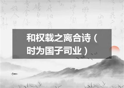 和权载之离合诗（时为国子司业）