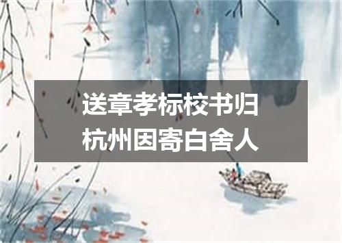 送章孝标校书归杭州因寄白舍人