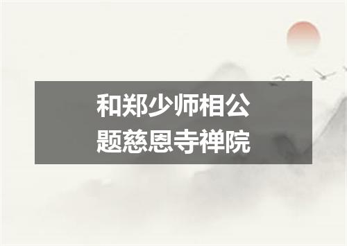 和郑少师相公题慈恩寺禅院