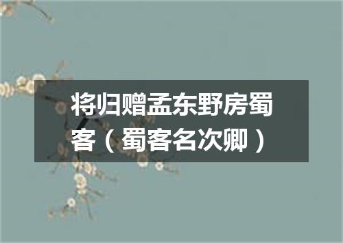 将归赠孟东野房蜀客（蜀客名次卿）