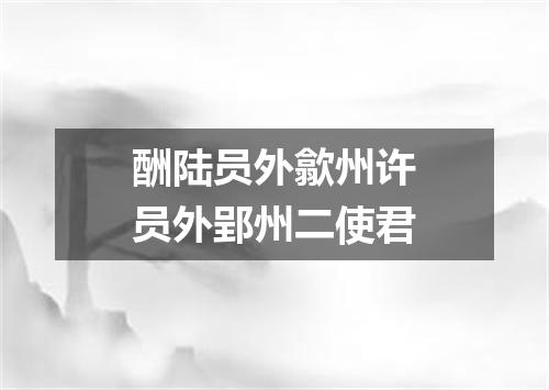 酬陆员外歙州许员外郢州二使君