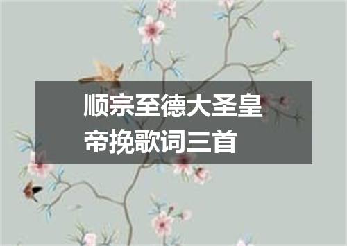 顺宗至德大圣皇帝挽歌词三首