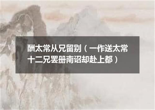 酬太常从兄留别（一作送太常十二兄罢册南诏却赴上都）