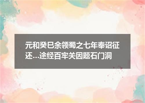元和癸巳余领蜀之七年奉诏征还…途经百牢关因题石门洞