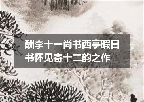 酬李十一尚书西亭暇日书怀见寄十二韵之作
