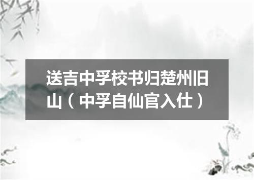 送吉中孚校书归楚州旧山（中孚自仙官入仕）