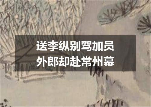 送李纵别驾加员外郎却赴常州幕