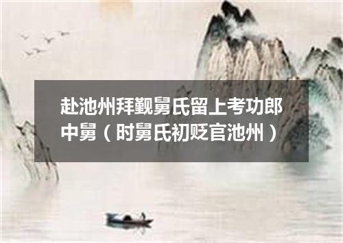 赴池州拜觐舅氏留上考功郎中舅（时舅氏初贬官池州）