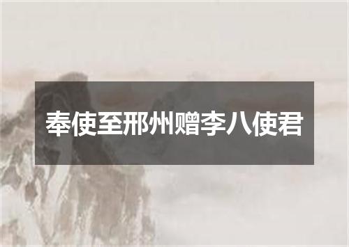 奉使至邢州赠李八使君