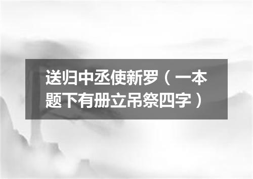 送归中丞使新罗（一本题下有册立吊祭四字）