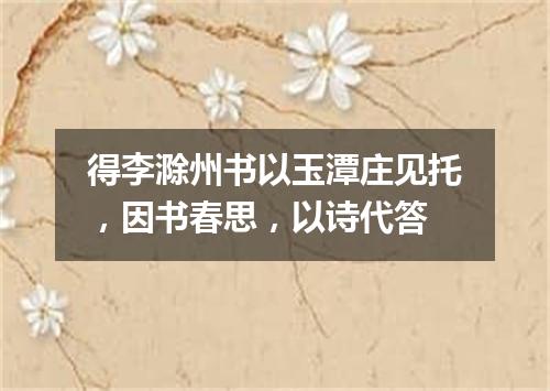 得李滁州书以玉潭庄见托，因书春思，以诗代答