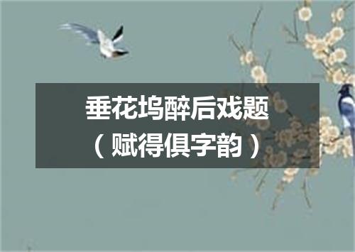 垂花坞醉后戏题（赋得俱字韵）