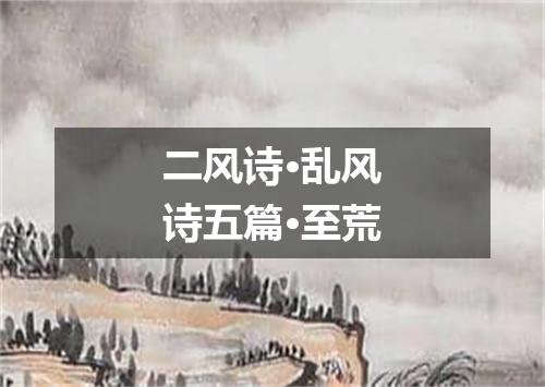 二风诗·乱风诗五篇·至荒