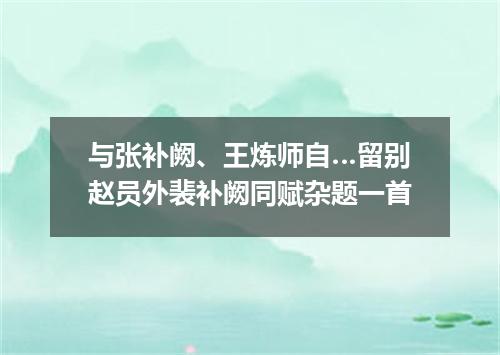 与张补阙、王炼师自…留别赵员外裴补阙同赋杂题一首