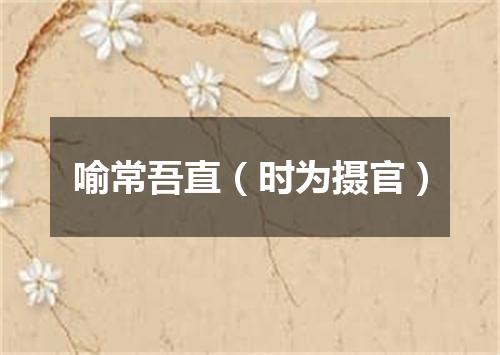 喻常吾直（时为摄官）