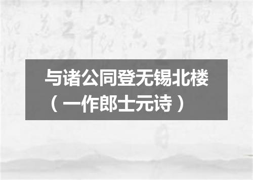 与诸公同登无锡北楼（一作郎士元诗）