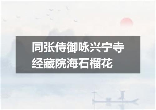 同张侍御咏兴宁寺经藏院海石榴花