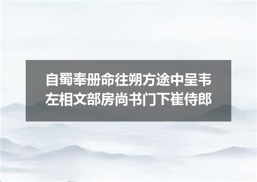 自蜀奉册命往朔方途中呈韦左相文部房尚书门下崔侍郎