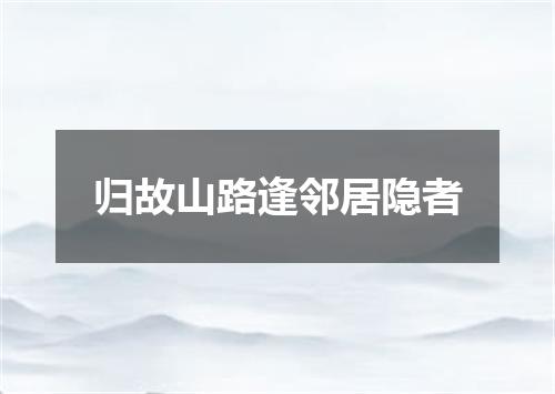 归故山路逢邻居隐者