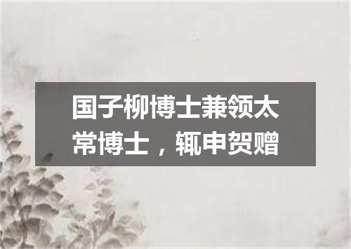 国子柳博士兼领太常博士，辄申贺赠