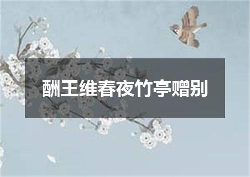 酬王维春夜竹亭赠别